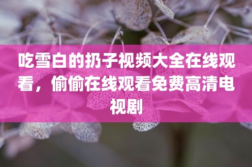 吃雪白的扔子视频大全在线观看，偷偷在线观看免费高清电视剧
