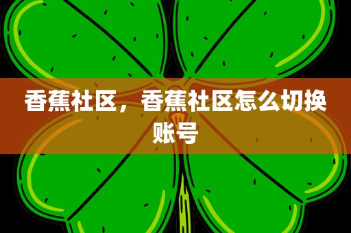 香蕉社区，香蕉社区怎么切换账号