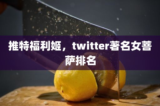 推特福利姬，twitter著名女菩萨排名
