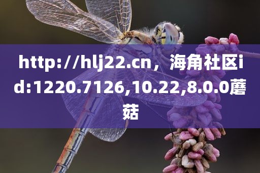 http://hlj22.cn，海角社区id:1220.7126,10.22,8.0.0蘑菇