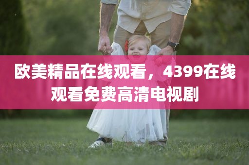 欧美精品在线观看，4399在线观看免费高清电视剧