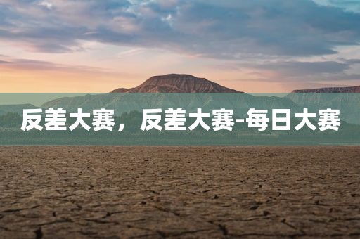 反差大赛，反差大赛-每日大赛