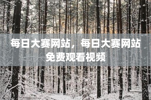 每日大赛网站，每日大赛网站免费观看视频