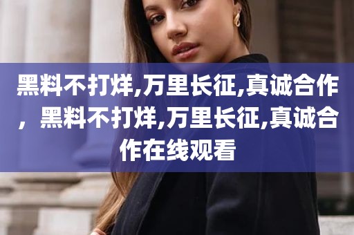 黑料不打烊,万里长征,真诚合作，黑料不打烊,万里长征,真诚合作在线观看