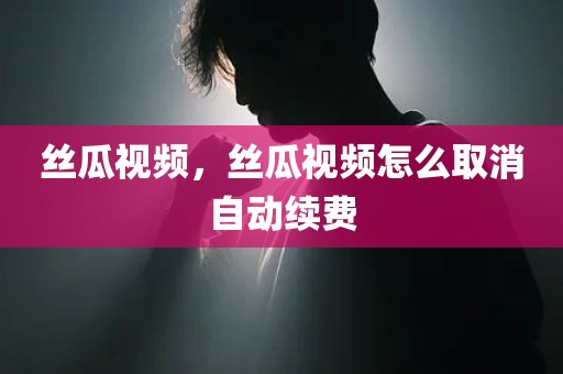 丝瓜视频，丝瓜视频怎么取消自动续费