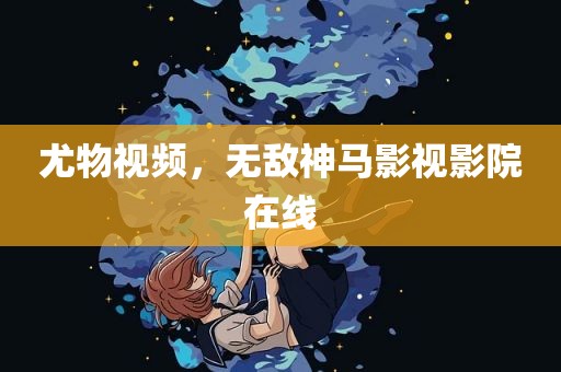 尤物视频，无敌神马影视影院在线