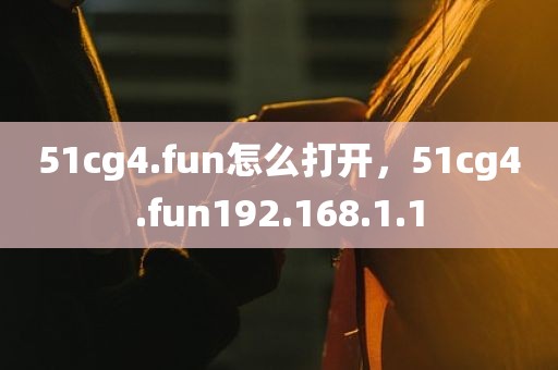 51cg4.fun怎么打开，51cg4.fun192.168.1.1