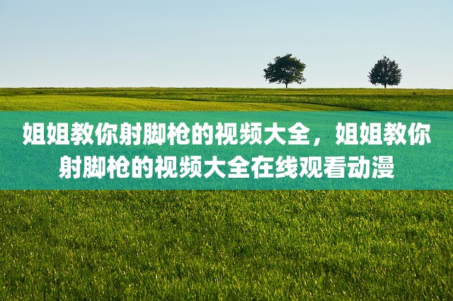 姐姐教你射脚枪的视频大全，姐姐教你射脚枪的视频大全在线观看动漫