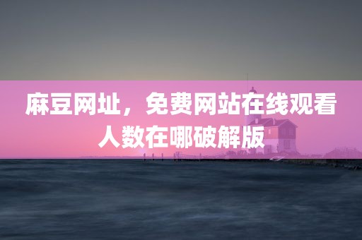 麻豆网址，免费网站在线观看人数在哪破解版