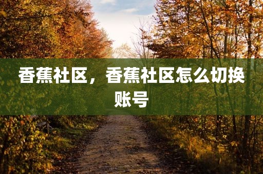 香蕉社区，香蕉社区怎么切换账号