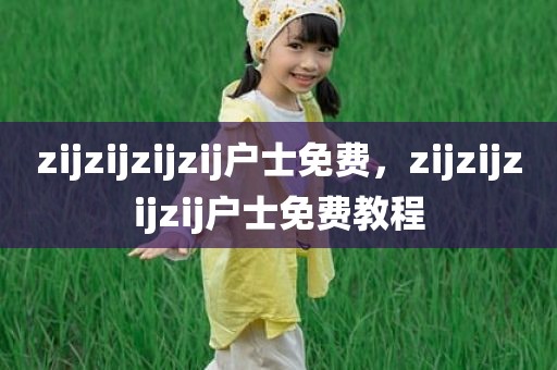 zijzijzijzij户士免费，zijzijzijzij户士免费教程