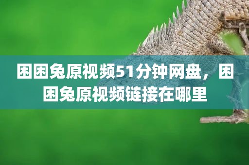 困困兔原视频51分钟网盘，困困兔原视频链接在哪里