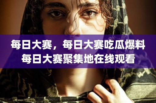 每日大赛，每日大赛吃瓜爆料每日大赛聚集地在线观看