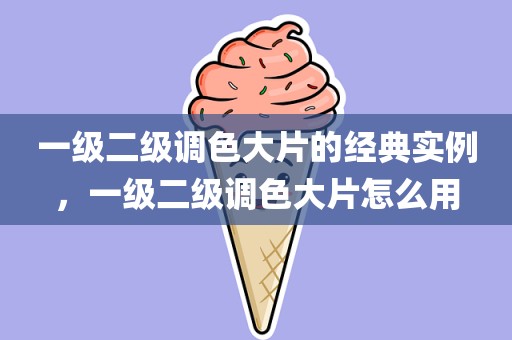 一级二级调色大片的经典实例，一级二级调色大片怎么用
