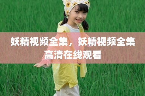 妖精视频全集，妖精视频全集高清在线观看