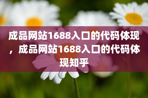 成品网站1688入口的代码体现，成品网站1688入口的代码体现知乎