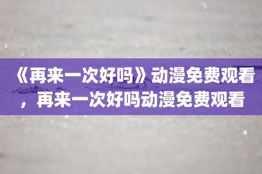 《再来一次好吗》动漫免费观看，再来一次好吗动漫免费观看