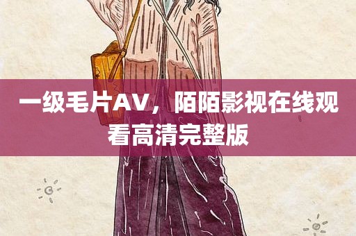 一级毛片AV，陌陌影视在线观看高清完整版