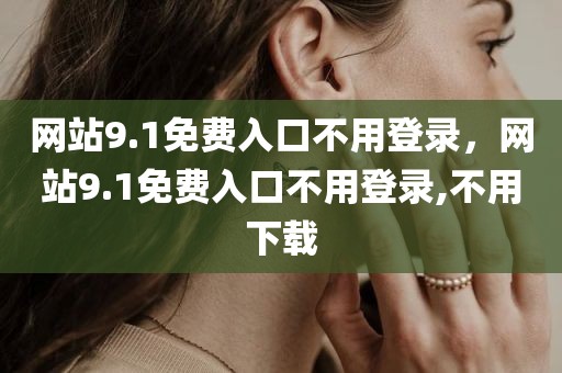 网站9.1免费入口不用登录，网站9.1免费入口不用登录,不用下载