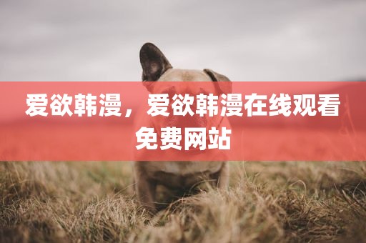 爱欲韩漫，爱欲韩漫在线观看免费网站