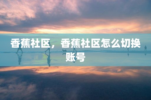 香蕉社区，香蕉社区怎么切换账号