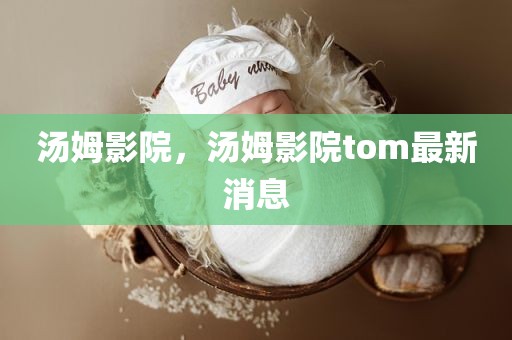 汤姆影院，汤姆影院tom最新消息