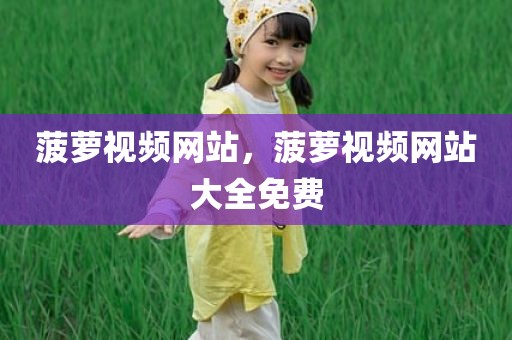 菠萝视频网站，菠萝视频网站大全免费