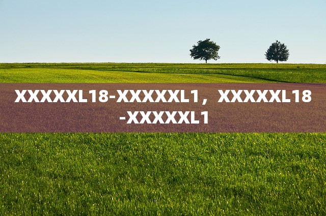 XXXXXL18-XXXXXL1，XXXXXL18-XXXXXL1