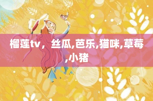 榴莲tv，丝瓜,芭乐,猫咪,草莓,小猪