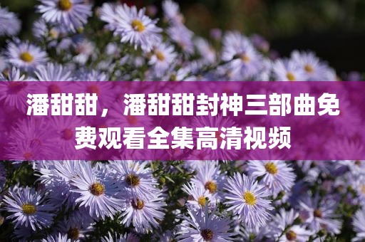 潘甜甜，潘甜甜封神三部曲免费观看全集高清视频