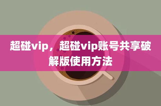 超碰vip，超碰vip账号共享破解版使用方法