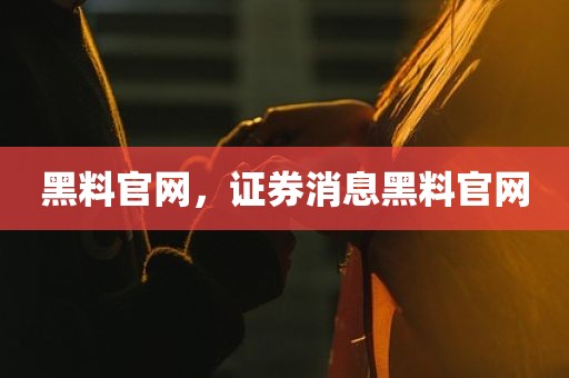 黑料官网，证券消息黑料官网