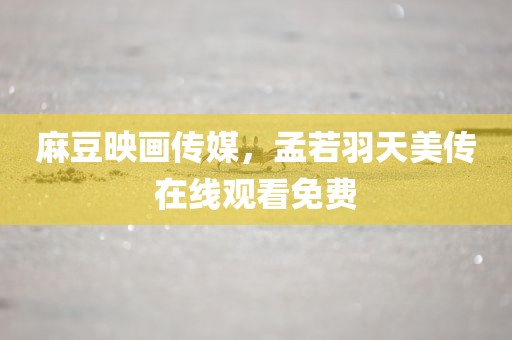 麻豆映画传媒，孟若羽天美传在线观看免费