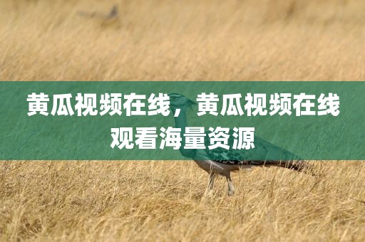 黄瓜视频在线，黄瓜视频在线观看海量资源