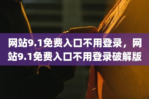 网站9.1免费入口不用登录，网站9.1免费入口不用登录破解版