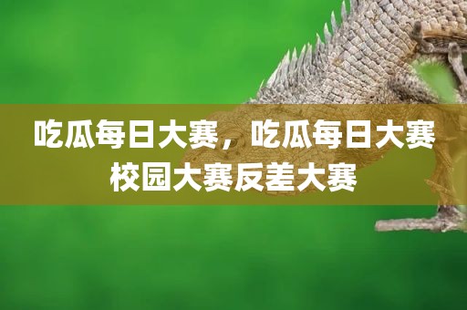 吃瓜每日大赛，吃瓜每日大赛校园大赛反差大赛