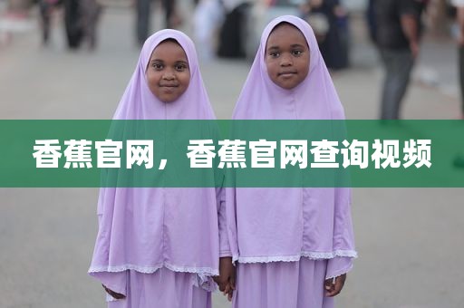 香蕉官网，香蕉官网查询视频