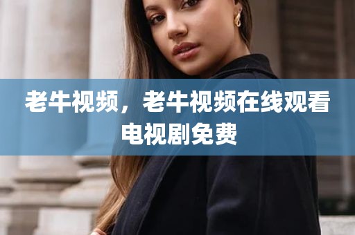 老牛视频，老牛视频在线观看电视剧免费
