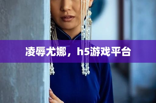 凌辱尤娜，h5游戏平台