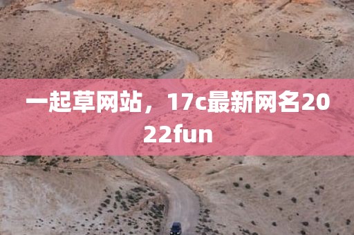 一起草网站，17c最新网名2022fun