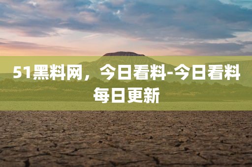 51黑料网，今日看料-今日看料每日更新