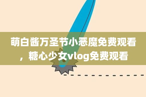 萌白酱万圣节小恶魔免费观看，糖心少女vlog免费观看