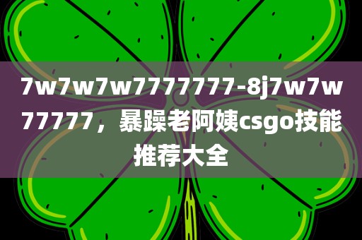 7w7w7w7777777-8j7w7w77777，暴躁老阿姨csgo技能推荐大全