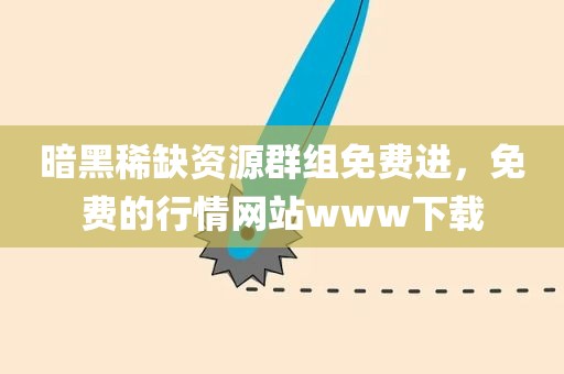 暗黑稀缺资源群组免费进，免费的行情网站www下载