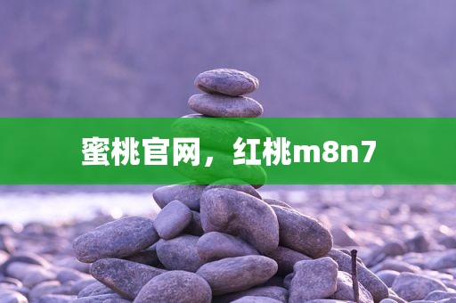 蜜桃官网，红桃m8n7