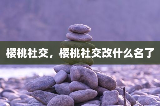 樱桃社交，樱桃社交改什么名了