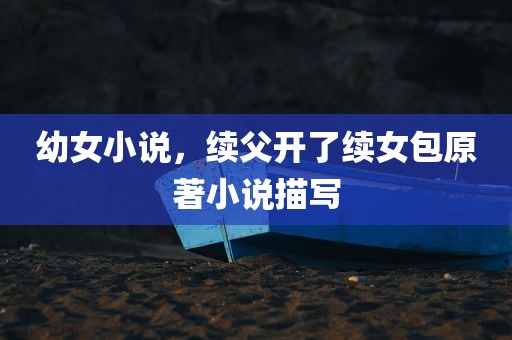 幼女小说，续父开了续女包原著小说描写