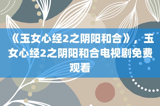 《玉女心经2之阴阳和合》，玉女心经2之阴阳和合电视剧免费观看