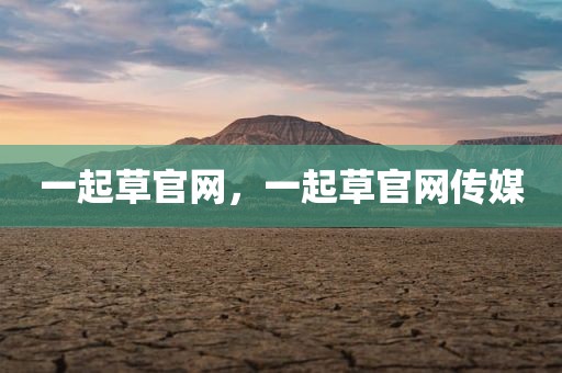 一起草官网，一起草官网传媒