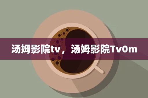 汤姆影院tv，汤姆影院Tv0m